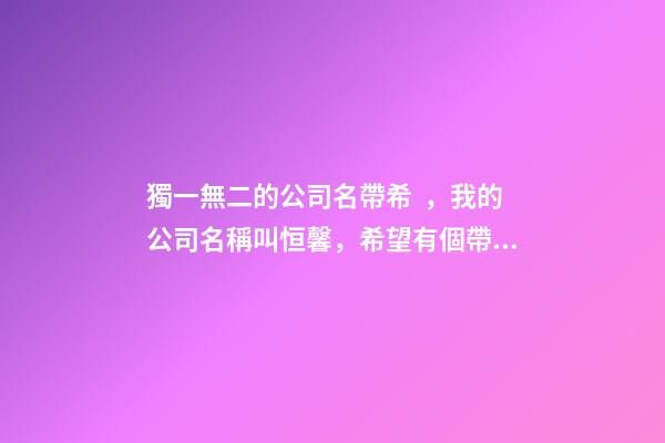 獨一無二的公司名帶希，我的公司名稱叫恒馨，希望有個帶有公司名稱